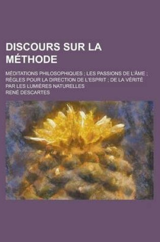 Cover of Discours Sur La Methode; Meditations Philosophiques; Les Passions de L'Ame; Regles Pour La Direction de L'Esprit; de La Verite Par Les Lumieres Naturelles