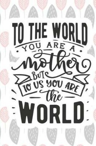 Cover of To the World You Are a Mother But to Us You Are the World