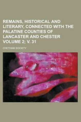 Cover of Remains, Historical and Literary, Connected with the Palatine Counties of Lancaster and Chester Volume 2; V. 31