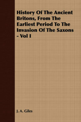 Cover of History Of The Ancient Britons, From The Earliest Period To The Invasion Of The Saxons - Vol I