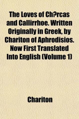 Cover of The Loves of Chaercas and Callirrhoe. Written Originally in Greek, by Chariton of Aphrodisios. Now First Translated Into English Volume 1