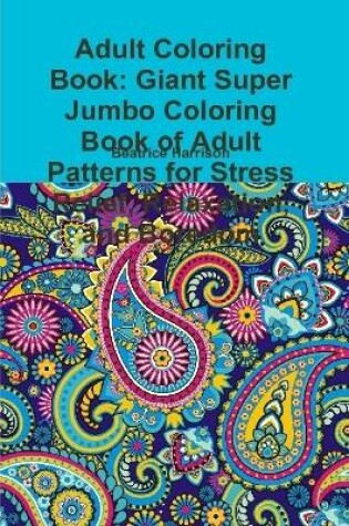 Cover of Adult Coloring Book: Giant Super Jumbo Coloring Book of Adult Patterns for Stress Relief, Relaxation, and Boredom