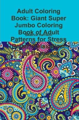 Book cover for Adult Coloring Book: Giant Super Jumbo Coloring Book of Adult Patterns for Stress Relief, Relaxation, and Boredom