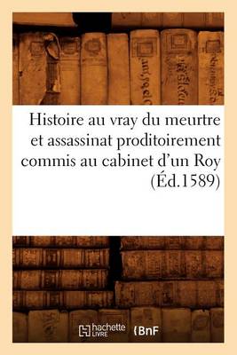 Cover of Histoire Au Vray Du Meurtre Et Assassinat Proditoirement Commis Au Cabinet d'Un Roy (Ed.1589)