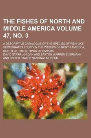 Cover of The Fishes of North and Middle America Volume 47, No. 3; A Descriptive Catalogue of the Species of Fish-Like Vertebrates Found in the Waters of North