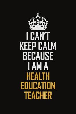 Book cover for I Can't Keep Calm Because I Am A Health Education Teacher