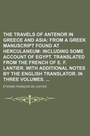 Cover of The Travels of Antenor in Greece and Asia; From a Greek Manuscript Found at Herculaneum Including Some Account of Egypt. Translated from the French of E. F. Lantier. with Additional Notes by the English Translator. in Three Volumes.