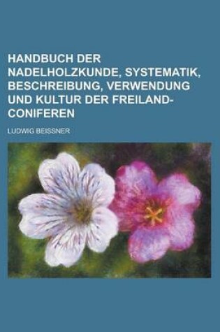 Cover of Handbuch Der Nadelholzkunde, Systematik, Beschreibung, Verwendung Und Kultur Der Freiland-Coniferen