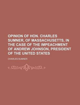 Book cover for Opinion of Hon. Charles Sumner, of Massachusetts, in the Case of the Impeachment of Andrew Johnson, President of the United States