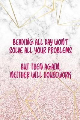 Cover of Beading All Day Won't Solve All Your Problems But Then Again, Neither Will Housework.