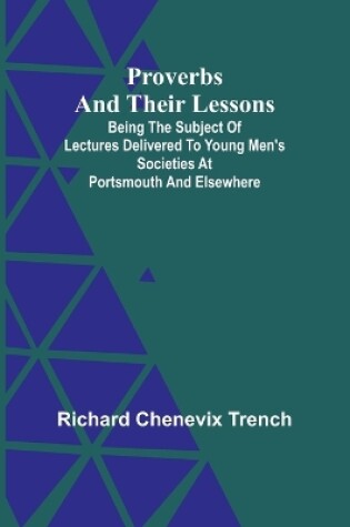 Cover of Proverbs and Their Lessons; Being the Subject of Lectures Delivered to Young Men's Societies at Portsmouth and Elsewhere