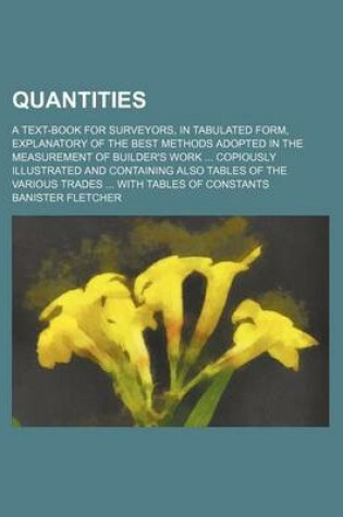 Cover of Quantities; A Text-Book for Surveyors, in Tabulated Form, Explanatory of the Best Methods Adopted in the Measurement of Builder's Work Copiously Illustrated and Containing Also Tables of the Various Trades with Tables of Constants