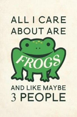 Cover of All I Care About Are Frogs And Like Maybe 3 People