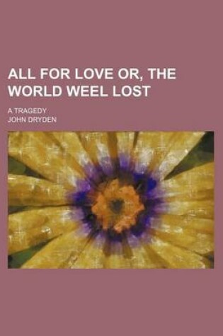 Cover of All for Love Or, the World Weel Lost; A Tragedy