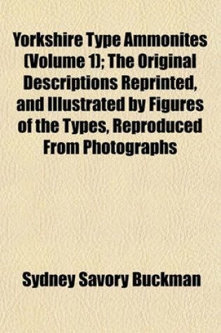 Cover of Yorkshire Type Ammonites (Volume 1); The Original Descriptions Reprinted, and Illustrated by Figures of the Types, Reproduced from Photographs