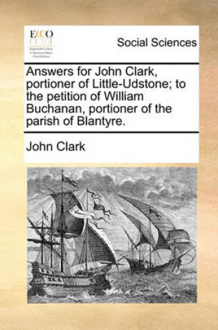 Cover of Answers for John Clark, Portioner of Little-Udstone; To the Petition of William Buchanan, Portioner of the Parish of Blantyre.