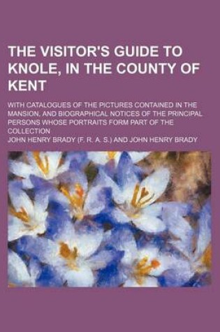 Cover of The Visitor's Guide to Knole, in the County of Kent; With Catalogues of the Pictures Contained in the Mansion, and Biographical Notices of the Principal Persons Whose Portraits Form Part of the Collection