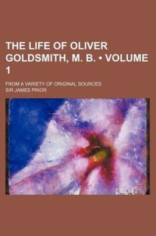 Cover of The Life of Oliver Goldsmith, M. B. (Volume 1 ); From a Variety of Original Sources