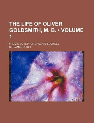 Book cover for The Life of Oliver Goldsmith, M. B. (Volume 1 ); From a Variety of Original Sources