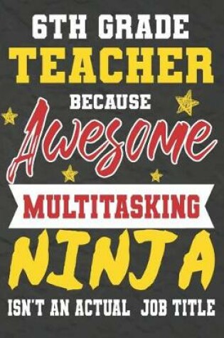 Cover of 6th Grade Teacher Because Awesome Multitasking Ninja Isn't An Actual Job Title