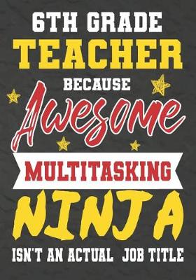 Book cover for 6th Grade Teacher Because Awesome Multitasking Ninja Isn't An Actual Job Title