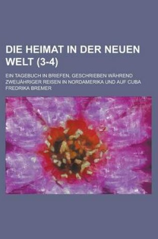 Cover of Die Heimat in Der Neuen Welt; Ein Tagebuch in Briefen, Geschrieben Wahrend Zweijahriger Reisen in Nordamerika Und Auf Cuba (3-4)