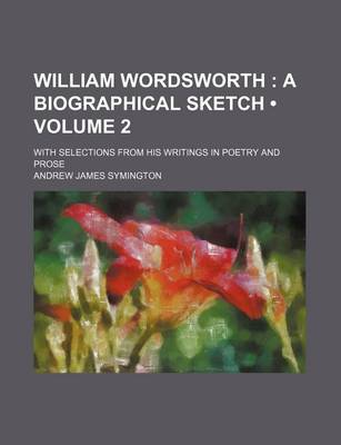 Book cover for William Wordsworth (Volume 2); A Biographical Sketch. with Selections from His Writings in Poetry and Prose
