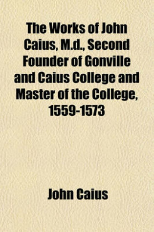 Cover of The Works of John Caius, M.D., Second Founder of Gonville and Caius College and Master of the College, 1559-1573