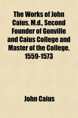 Book cover for The Works of John Caius, M.D., Second Founder of Gonville and Caius College and Master of the College, 1559-1573