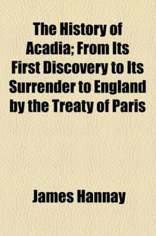 Cover of The History of Acadia; From Its First Discovery to Its Surrender to England by the Treaty of Paris