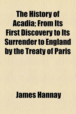 Book cover for The History of Acadia; From Its First Discovery to Its Surrender to England by the Treaty of Paris