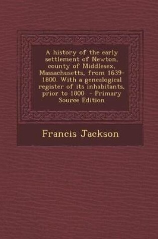 Cover of A History of the Early Settlement of Newton, County of Middlesex, Massachusetts, from 1639-1800. with a Genealogical Register of Its Inhabitants, PR