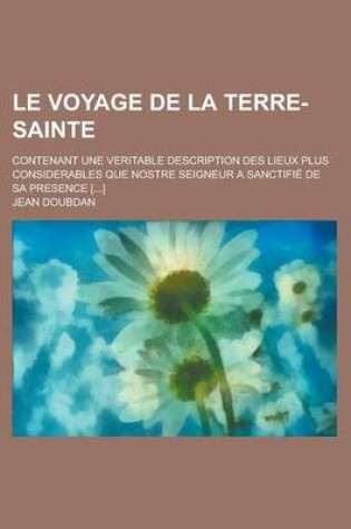 Cover of Le Voyage de La Terre-Sainte; Contenant Une Veritable Description Des Lieux Plus Considerables Que Nostre Seigneur a Sanctifie de Sa Presence [...]