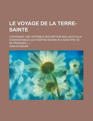 Book cover for Le Voyage de La Terre-Sainte; Contenant Une Veritable Description Des Lieux Plus Considerables Que Nostre Seigneur a Sanctifie de Sa Presence [...]