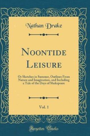 Cover of Noontide Leisure, Vol. 1: Or Sketches in Summer, Outlines From Nature and Imagination, and Including a Tale of the Days of Shakspeare (Classic Reprint)