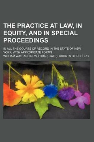 Cover of The Practice at Law, in Equity, and in Special Proceedings (Volume 1); In All the Courts of Record in the State of New York with Appropriate Forms