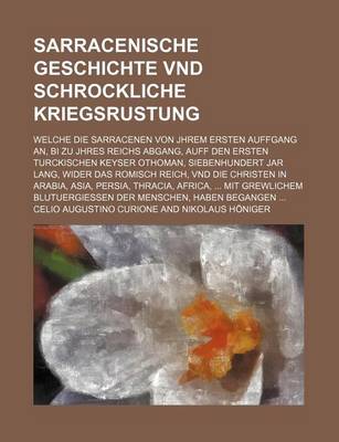 Book cover for Sarracenische Geschichte Vnd Schrockliche Kriegsrustung; Welche Die Sarracenen Von Jhrem Ersten Auffgang An, Bi Zu Jhres Reichs Abgang, Auff Den Ersten Turckischen Keyser Othoman, Siebenhundert Jar Lang, Wider Das Romisch Reich, Vnd Die Christen in Arabia,