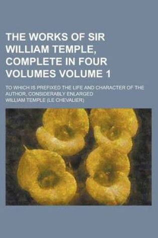 Cover of The Works of Sir William Temple, Complete in Four Volumes; To Which Is Prefixed the Life and Character of the Author, Considerably Enlarged Volume 1