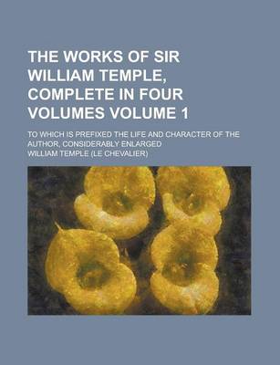 Book cover for The Works of Sir William Temple, Complete in Four Volumes; To Which Is Prefixed the Life and Character of the Author, Considerably Enlarged Volume 1