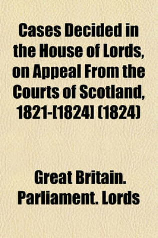 Cover of Cases Decided in the House of Lords, on Appeal from the Courts of Scotland, 1821-[1824] (Volume 1824)