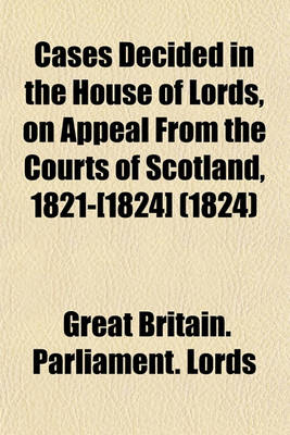 Book cover for Cases Decided in the House of Lords, on Appeal from the Courts of Scotland, 1821-[1824] (Volume 1824)