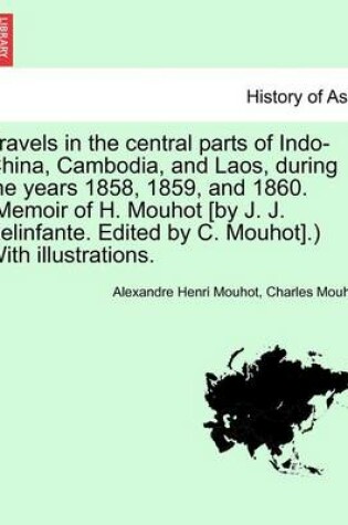 Cover of Travels in the Central Parts of Indo-China, Cambodia, and Laos, During the Years 1858, 1859, and 1860. (Memoir of H. Mouhot [By J. J. Belinfante. Edited by C. Mouhot].) with Illustrations. Vol. I.