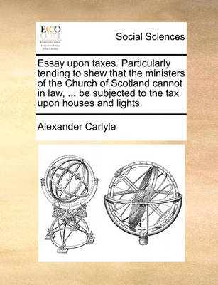 Book cover for Essay Upon Taxes. Particularly Tending to Shew That the Ministers of the Church of Scotland Cannot in Law, ... Be Subjected to the Tax Upon Houses and Lights.