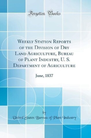 Cover of Weekly Station Reports of the Division of Dry Land Agriculture, Bureau of Plant Industry, U. S. Department of Agriculture: June, 1837 (Classic Reprint)