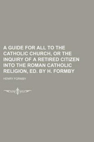 Cover of A Guide for All to the Catholic Church, or the Inquiry of a Retired Citizen Into the Roman Catholic Religion, Ed. by H. Formby