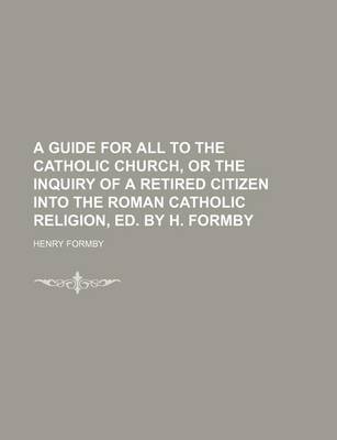 Book cover for A Guide for All to the Catholic Church, or the Inquiry of a Retired Citizen Into the Roman Catholic Religion, Ed. by H. Formby