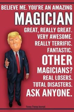 Cover of Funny Trump Journal - Believe Me. You're An Amazing Magician Great, Really Great. Very Awesome. Fantastic. Other Magicians Total Disasters. Ask Anyone.