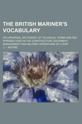 Cover of The British Mariner's Vocabulary; Or Universal Dictionary of Technical Terms and Sea Phrases Used in the Construction, Equipment, Management and Military Operations of a Ship