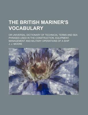 Book cover for The British Mariner's Vocabulary; Or Universal Dictionary of Technical Terms and Sea Phrases Used in the Construction, Equipment, Management and Military Operations of a Ship