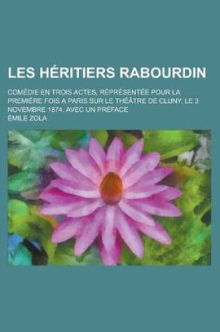 Cover of Les Heritiers Rabourdin; Comedie En Trois Actes, Representee Pour La Premiere Fois a Paris Sur Le Theatre de Cluny, Le 3 Novembre 1874. Avec Un Prefac